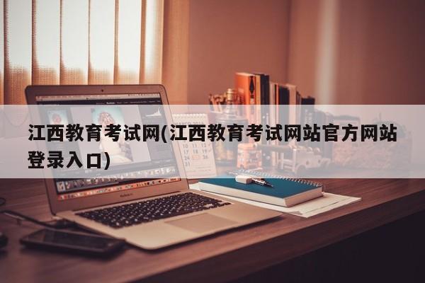 江西教育考试网(江西教育考试网站官方网站登录入口)