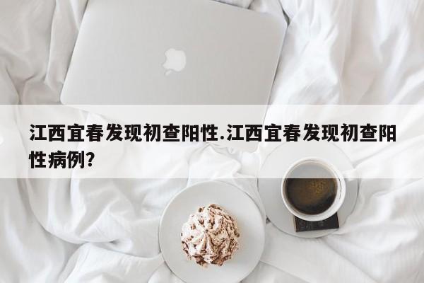 江西宜春发现初查阳性.江西宜春发现初查阳性病例?