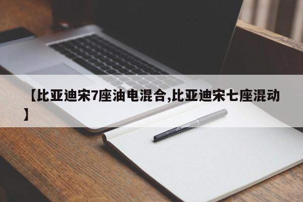 【比亚迪宋7座油电混合,比亚迪宋七座混动】