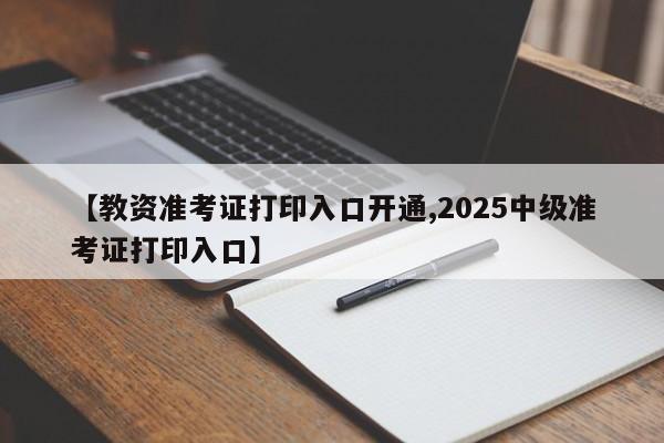 【教资准考证打印入口开通,2025中级准考证打印入口】