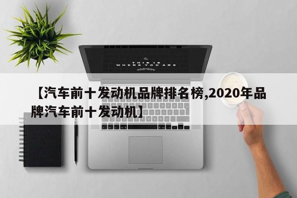 【汽车前十发动机品牌排名榜,2020年品牌汽车前十发动机】