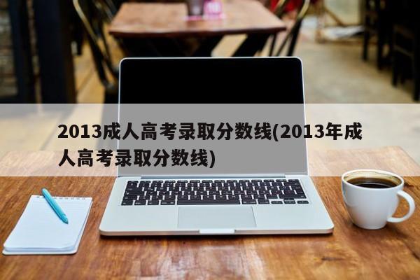 2013成人高考录取分数线(2013年成人高考录取分数线)