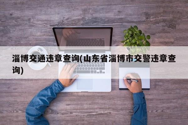 淄博交通违章查询(山东省淄博市交警违章查询)