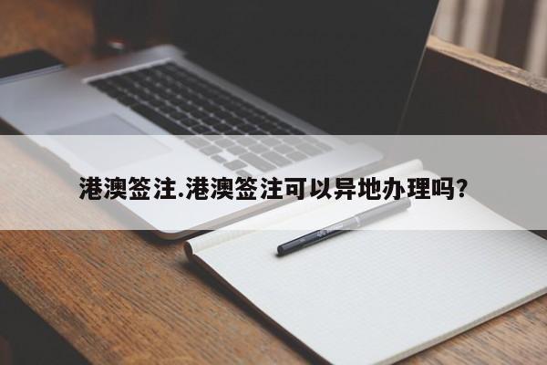 港澳签注.港澳签注可以异地办理吗?