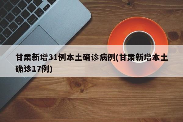 甘肃新增31例本土确诊病例(甘肃新增本土确诊17例)