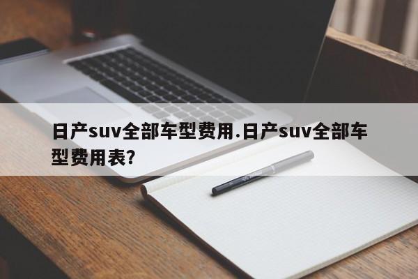 日产suv全部车型费用.日产suv全部车型费用表?