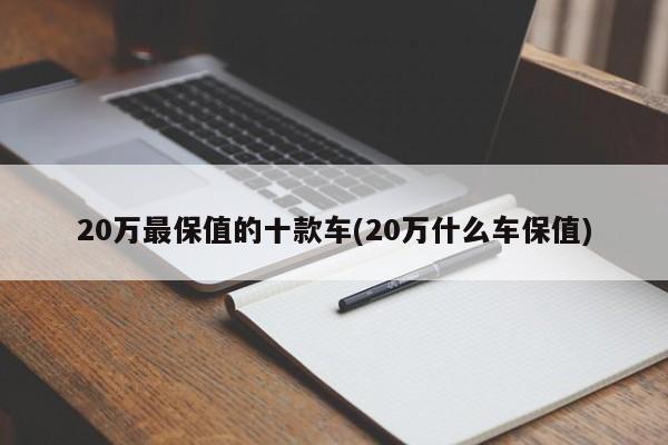 20万最保值的十款车(20万什么车保值)