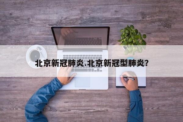 北京新冠肺炎.北京新冠型肺炎?