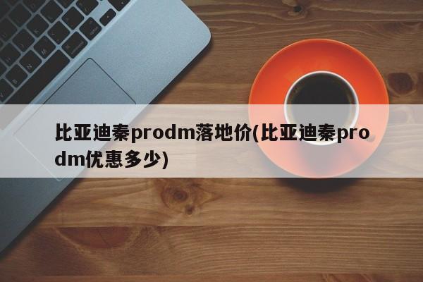 比亚迪秦prodm落地价(比亚迪秦prodm优惠多少)