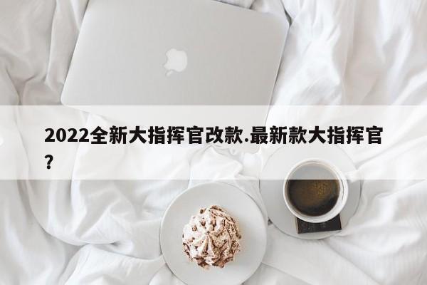 2022全新大指挥官改款.最新款大指挥官?