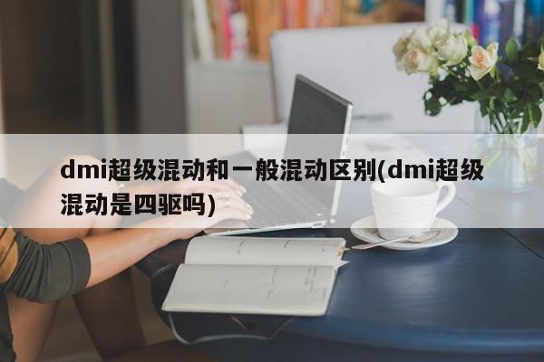 dmi超级混动和一般混动区别(dmi超级混动是四驱吗)