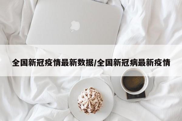 全国新冠疫情最新数据/全国新冠病最新疫情