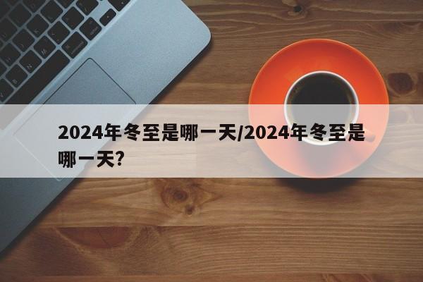 2024年冬至是哪一天/2024年冬至是哪一天?