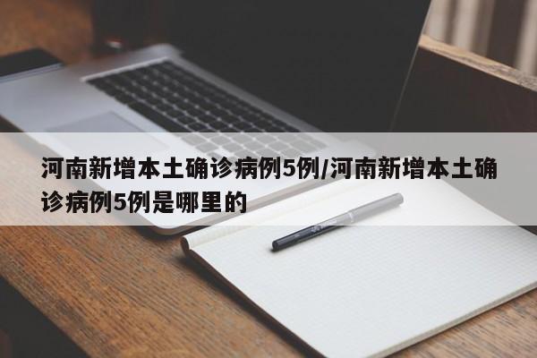 河南新增本土确诊病例5例/河南新增本土确诊病例5例是哪里的