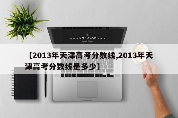 【2013年天津高考分数线,2013年天津高考分数线是多少】