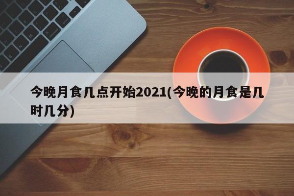 今晚月食几点开始2021(今晚的月食是几时几分)