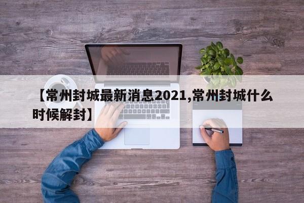 【常州封城最新消息2021,常州封城什么时候解封】