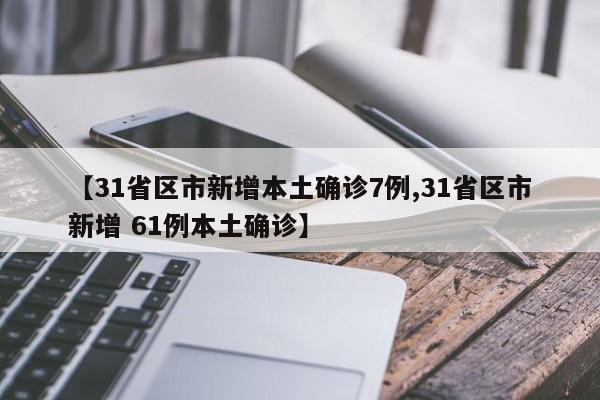【31省区市新增本土确诊7例,31省区市新增 61例本土确诊】