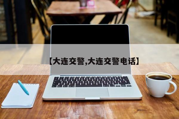 【大连交警,大连交警电话】