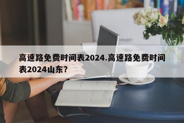 高速路免费时间表2024.高速路免费时间表2024山东?