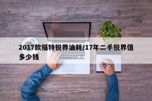 2017款福特锐界油耗/17年二手锐界值多少钱