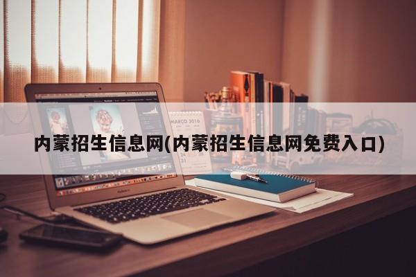 内蒙招生信息网(内蒙招生信息网免费入口)