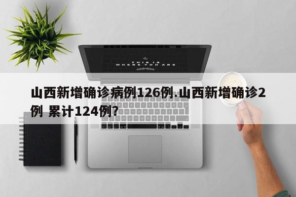 山西新增确诊病例126例.山西新增确诊2例 累计124例?
