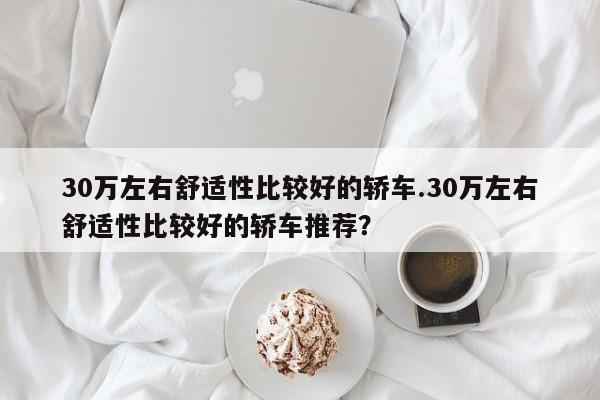 30万左右舒适性比较好的轿车.30万左右舒适性比较好的轿车推荐?