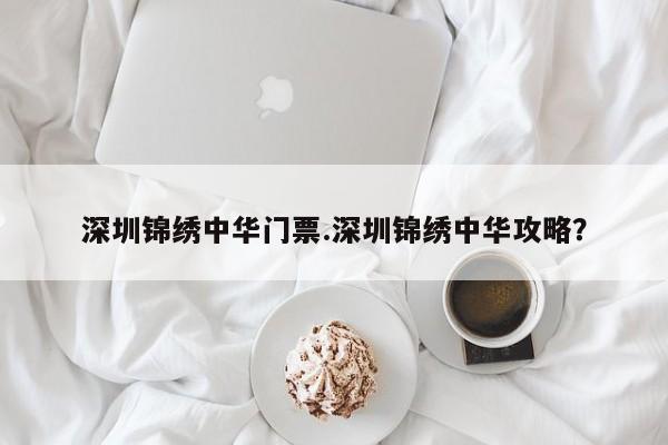 深圳锦绣中华门票.深圳锦绣中华攻略?