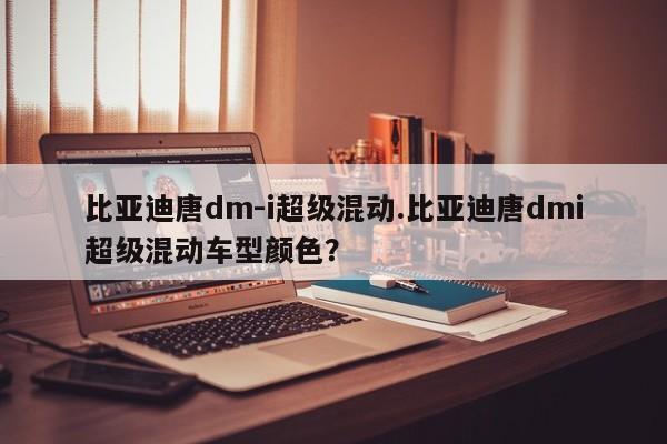 比亚迪唐dm-i超级混动.比亚迪唐dmi超级混动车型颜色?