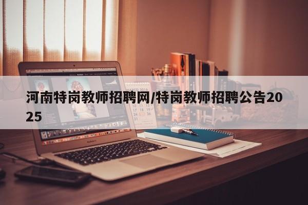 河南特岗教师招聘网/特岗教师招聘公告2025