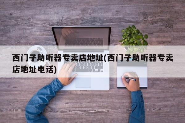 西门子助听器专卖店地址(西门子助听器专卖店地址电话)