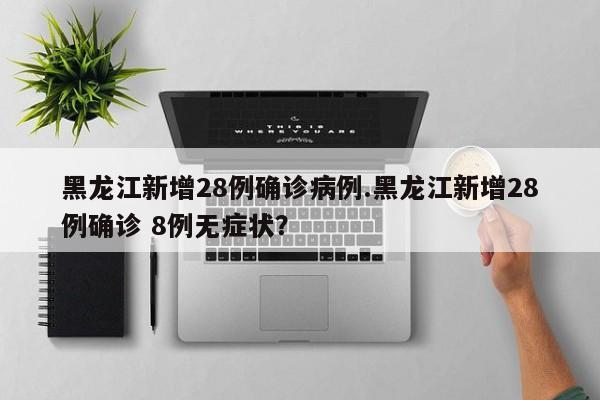 黑龙江新增28例确诊病例.黑龙江新增28例确诊 8例无症状?