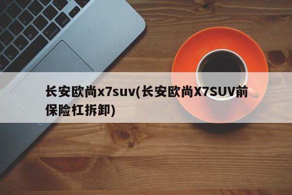 长安欧尚x7suv(长安欧尚X7SUV前保险杠拆卸)