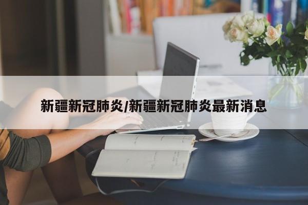 新疆新冠肺炎/新疆新冠肺炎最新消息