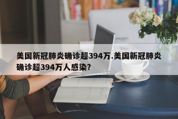 美国新冠肺炎确诊超394万.美国新冠肺炎确诊超394万人感染?