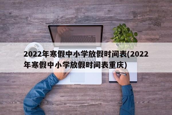 2022年寒假中小学放假时间表(2022年寒假中小学放假时间表重庆)