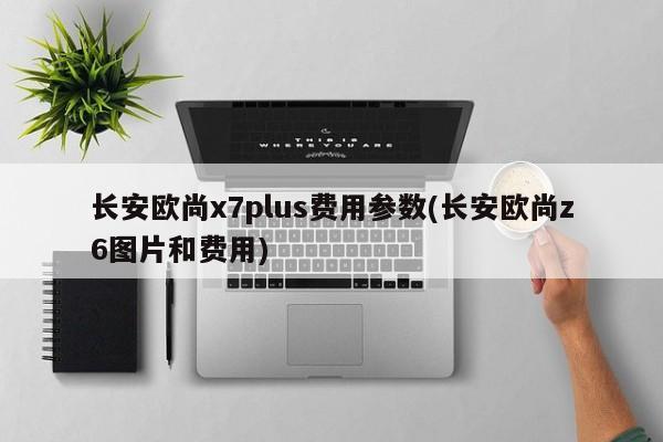 长安欧尚x7plus费用参数(长安欧尚z6图片和费用)