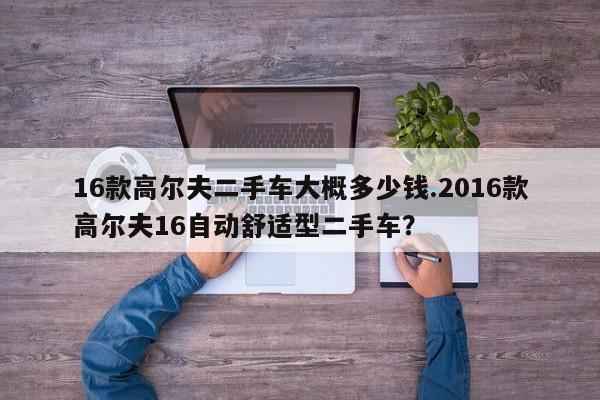 16款高尔夫二手车大概多少钱.2016款高尔夫16自动舒适型二手车?