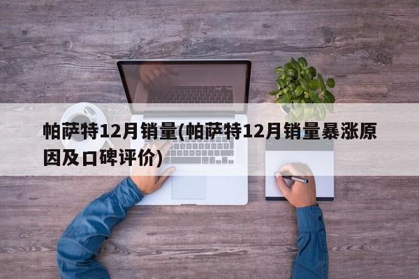 帕萨特12月销量(帕萨特12月销量暴涨原因及口碑评价)