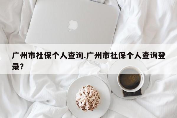 广州市社保个人查询.广州市社保个人查询登录?
