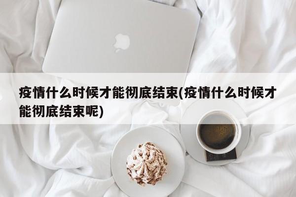 疫情什么时候才能彻底结束(疫情什么时候才能彻底结束呢)