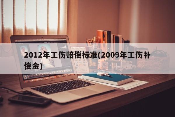 2012年工伤赔偿标准(2009年工伤补偿金)