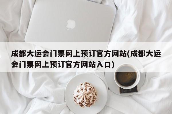 成都大运会门票网上预订官方网站(成都大运会门票网上预订官方网站入口)