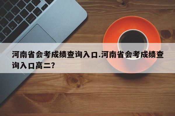 河南省会考成绩查询入口.河南省会考成绩查询入口高二?
