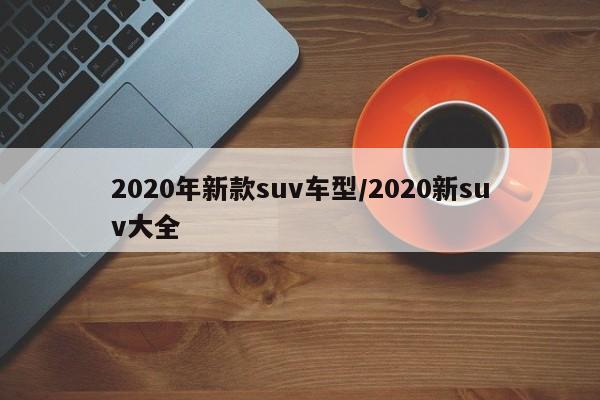 2020年新款suv车型/2020新suv大全