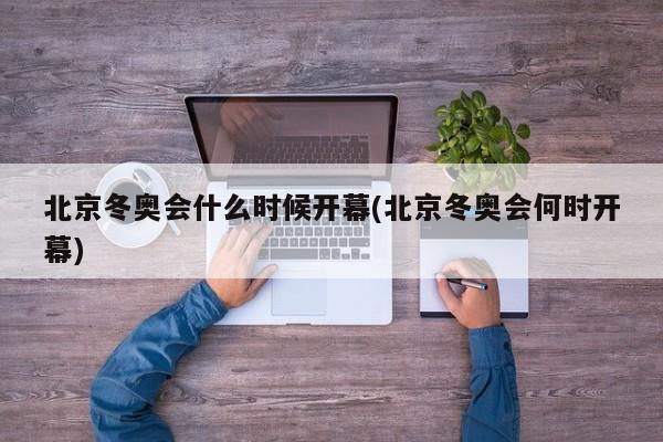 北京冬奥会什么时候开幕(北京冬奥会何时开幕)