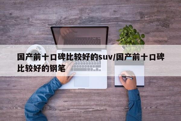 国产前十口碑比较好的suv/国产前十口碑比较好的钢笔