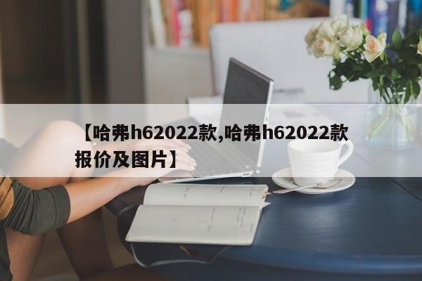 【哈弗h62022款,哈弗h62022款报价及图片】