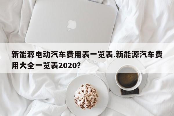 新能源电动汽车费用表一览表.新能源汽车费用大全一览表2020?